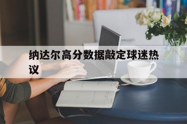 纳达尔高分数据敲定球迷热议(纳达尔拿不到大满贯冠军了) 纳达尔高分数据敲定球迷热议(纳达尔拿不到大满贯冠军了)