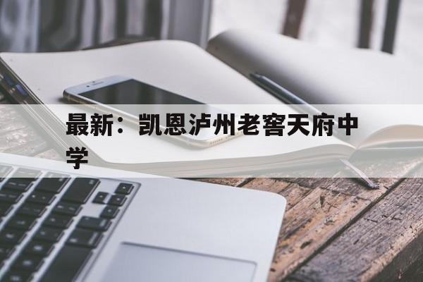 最新：凯恩泸州老窖天府中学(四川省泸州市泸州老窖天府中学官网)
